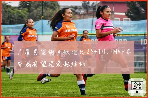 广厦男篮胡金秋场均25+10,MVP争夺战有望逆袭赵继伟
