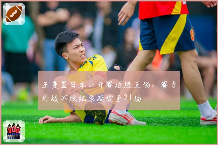 王曼昱日本公开赛连胜五场,赛季外战不败纪录延续至21场