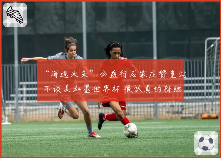 “海选未来”公益行石家庄赞皇站 不谈美加墨世界杯 很认真的孙继海专注青训