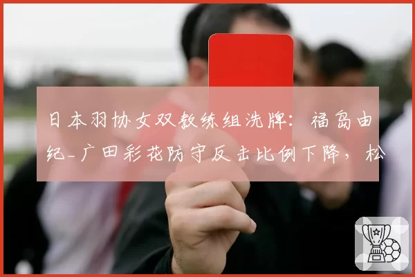 日本羽协女双教练组洗牌：福岛由纪_广田彩花防守反击比例下降，松山奈未_志田千阳进攻路线变化