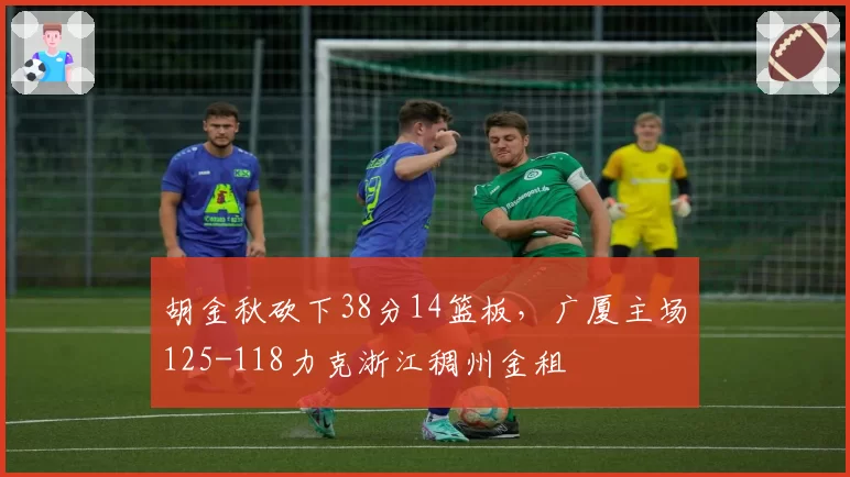 胡金秋砍下38分14篮板，广厦主场125-118力克浙江稠州金租