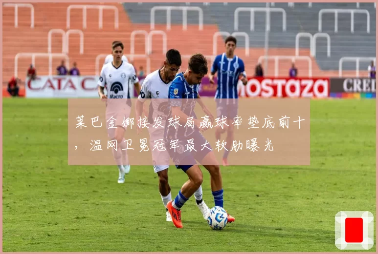 莱巴金娜接发球局赢球率垫底前十,温网卫冕冠军最大软肋曝光