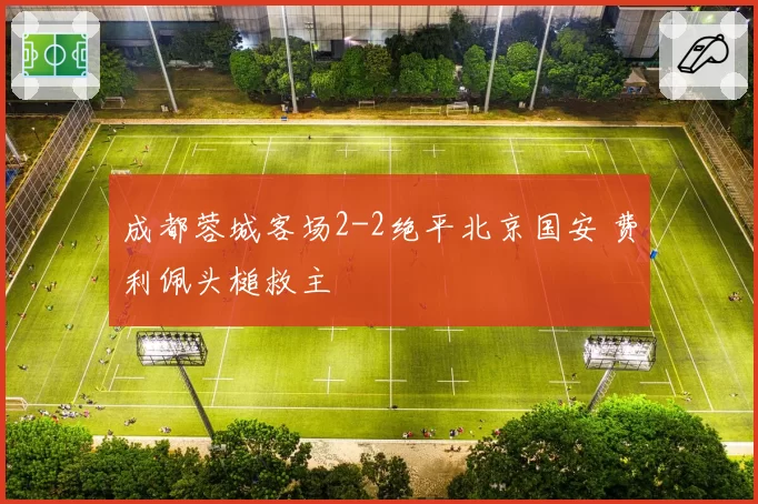 成都蓉城客场2-2绝平北京国安 费利佩头槌救主