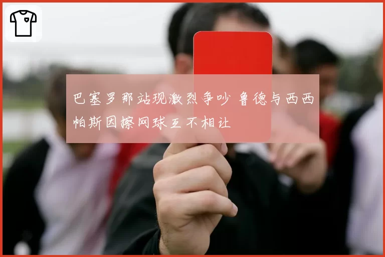巴塞罗那站现激烈争吵 鲁德与西西帕斯因擦网球互不相让