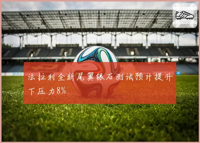 法拉利全新尾翼银石测试预计提升下压力8%