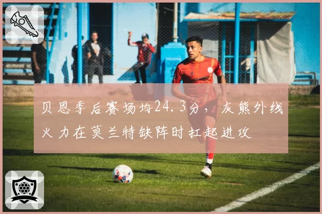 贝恩季后赛场均24.3分,灰熊外线火力在莫兰特缺阵时扛起进攻