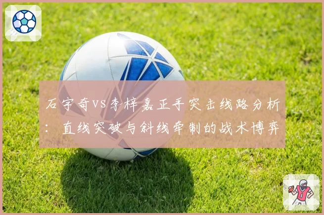石宇奇vs李梓嘉正手突击线路分析：直线突破与斜线牵制的战术博弈