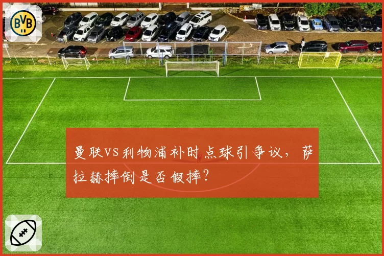 曼联vs利物浦补时点球引争议,萨拉赫摔倒是否假摔?