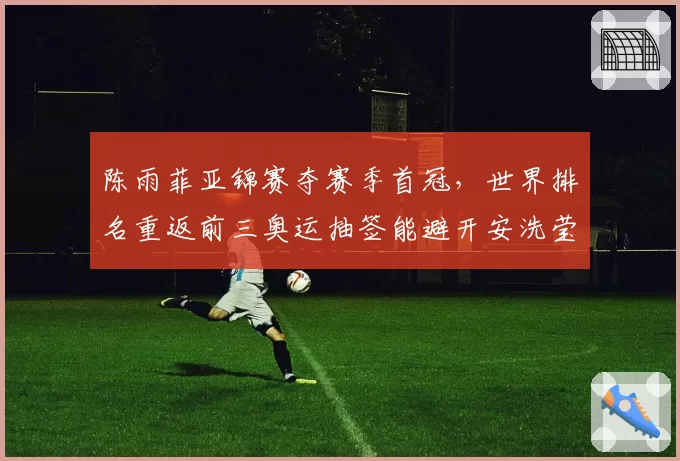 陈雨菲亚锦赛夺赛季首冠，世界排名重返前三奥运抽签能避开安洗莹吗？