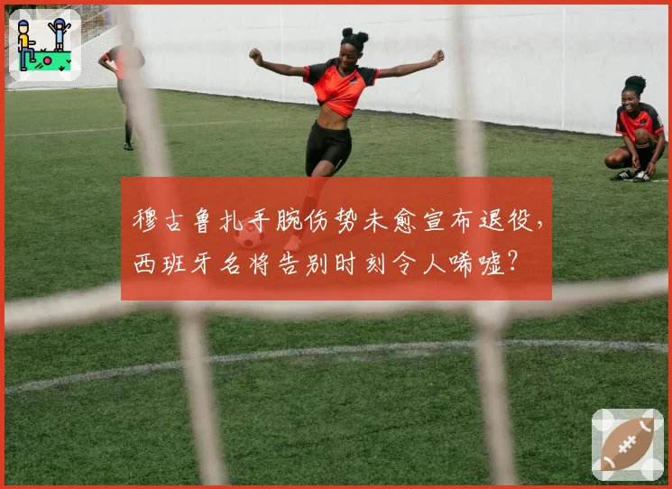 穆古鲁扎手腕伤势未愈宣布退役，西班牙名将告别时刻令人唏嘘？