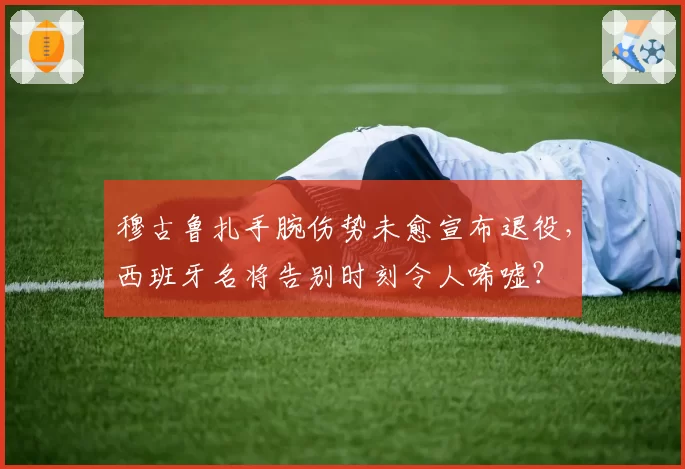 穆古鲁扎手腕伤势未愈宣布退役，西班牙名将告别时刻令人唏嘘？