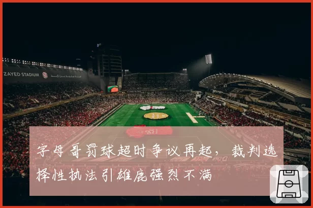 字母哥罚球超时争议再起,裁判选择性执法引雄鹿强烈不满