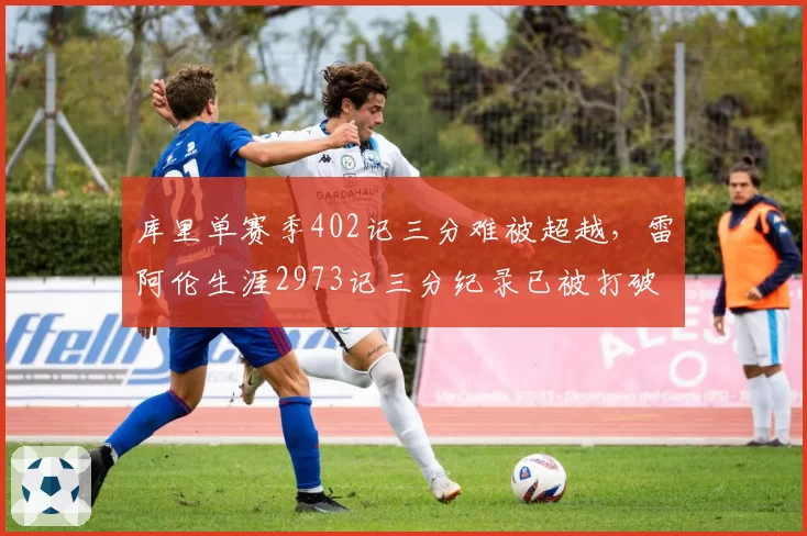 库里单赛季402记三分难被超越,雷阿伦生涯2973记三分纪录已被打破,远射之王更迭