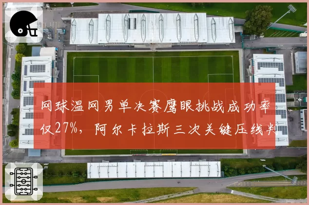 网球温网男单决赛鹰眼挑战成功率仅27%,阿尔卡拉斯三次关键压线判罚改写冠军归属__br_