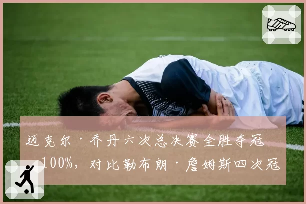 迈克尔·乔丹六次总决赛全胜夺冠率100%，对比勒布朗·詹姆斯四次冠军十次总决赛，胜率差距揭示统治力本质