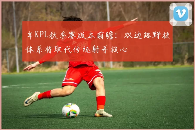 年KPL秋季赛版本前瞻：双边路野核体系将取代传统射手核心