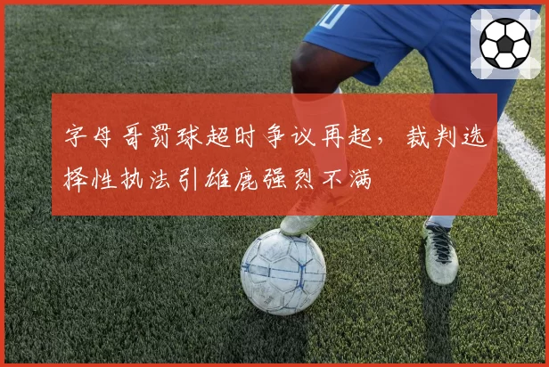 字母哥罚球超时争议再起，裁判选择性执法引雄鹿强烈不满