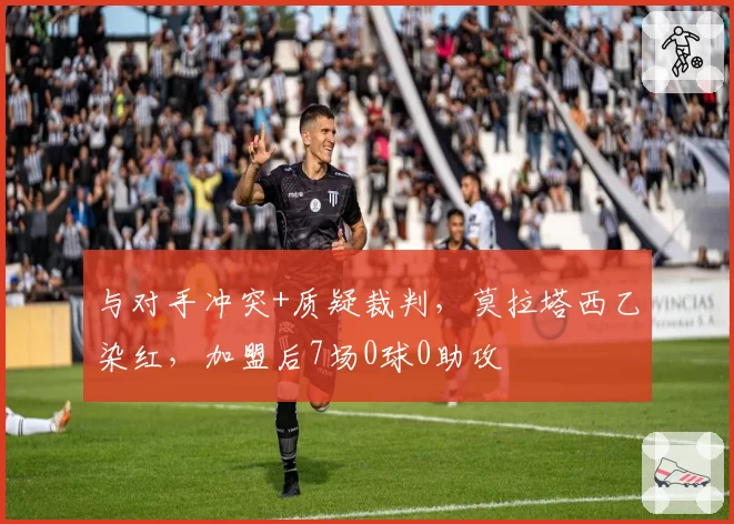 与对手冲突+质疑裁判，莫拉塔西乙染红，加盟后7场0球0助攻