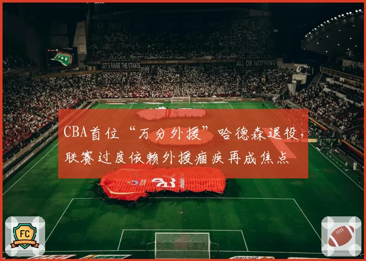 CBA首位“万分外援”哈德森退役，联赛过度依赖外援痼疾再成焦点