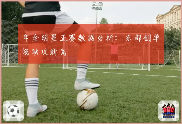 年全明星正赛数据分析：东部创单场助攻新高