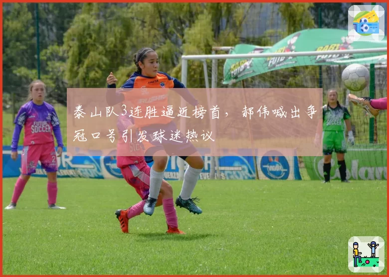 泰山队3连胜逼近榜首，郝伟喊出争冠口号引发球迷热议