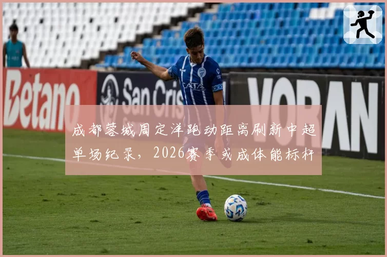 成都蓉城周定洋跑动距离刷新中超单场纪录，2026赛季或成体能标杆？