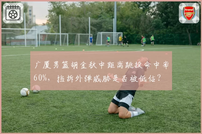 广厦男篮胡金秋中距离跳投命中率60%，挡拆外弹威胁是否被低估？