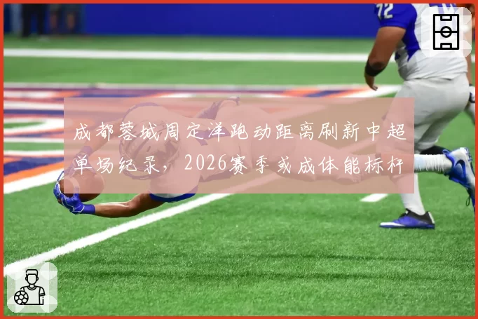 成都蓉城周定洋跑动距离刷新中超单场纪录，2026赛季或成体能标杆？