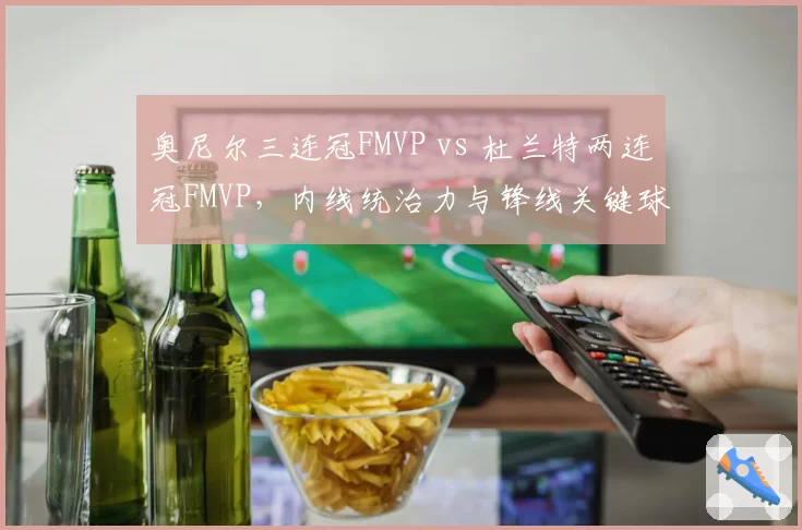 奥尼尔三连冠FMVP vs 杜兰特两连冠FMVP,内线统治力与锋线关键球价值对比