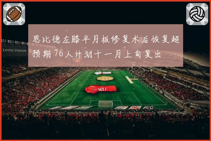 恩比德左膝半月板修复术后恢复超预期 76人计划十一月上旬复出
