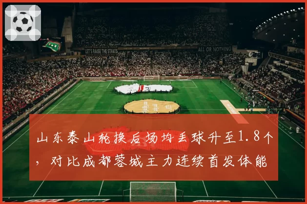 山东泰山轮换后场均丢球升至1.8个,对比成都蓉城主力连续首发体能红利渐失