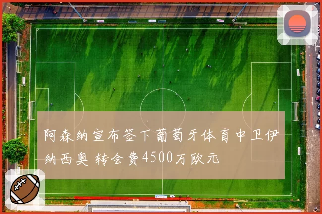 阿森纳宣布签下葡萄牙体育中卫伊纳西奥 转会费4500万欧元
