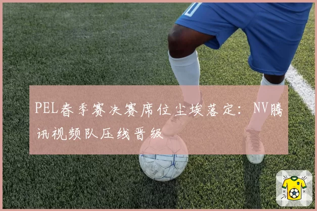 PEL春季赛决赛席位尘埃落定：NV腾讯视频队压线晋级