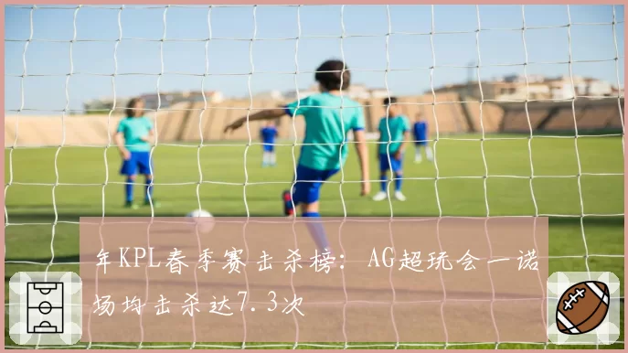 年KPL春季赛击杀榜：AG超玩会一诺场均击杀达7.3次
