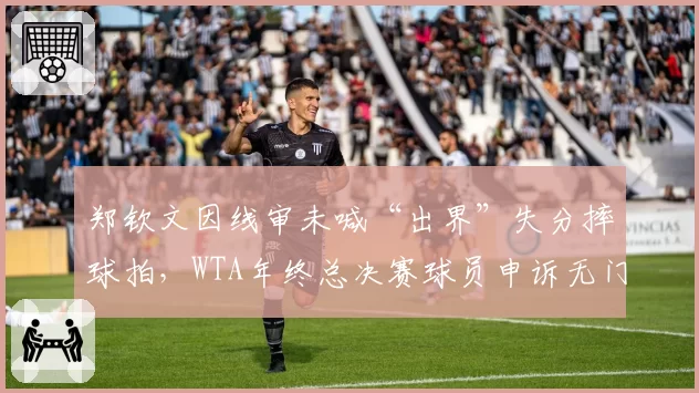 郑钦文因线审未喊“出界”失分摔球拍，WTA年终总决赛球员申诉无门