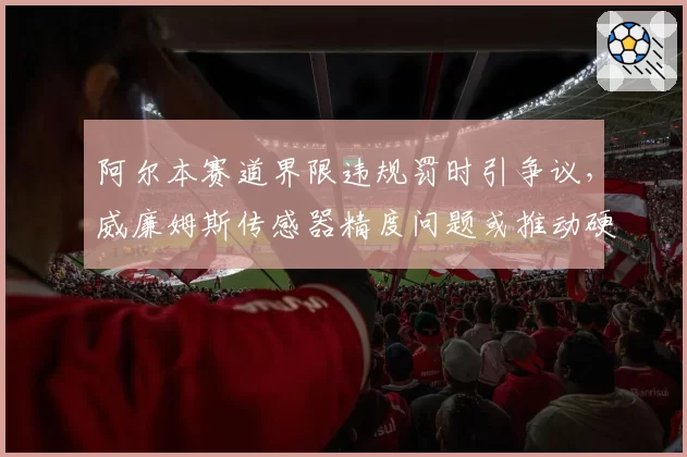 阿尔本赛道界限违规罚时引争议，威廉姆斯传感器精度问题或推动硬件升级